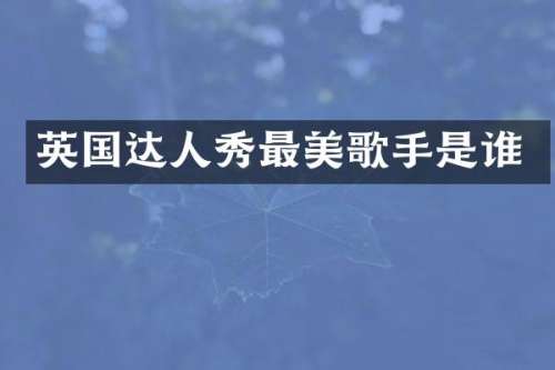 英国达人秀最美歌手是谁