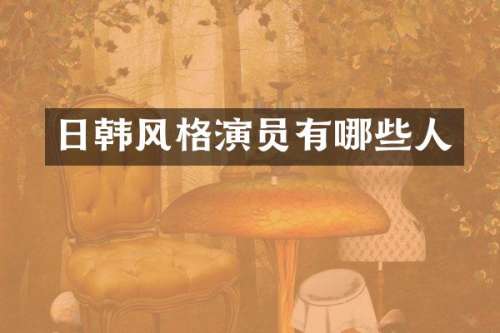 日韩风格演员有哪些人
