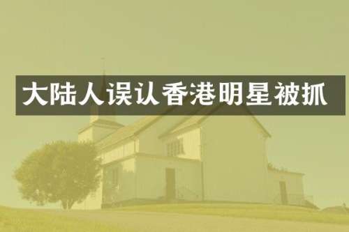 大陆人误认香港明星被抓