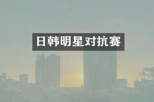 日韩明星对抗赛