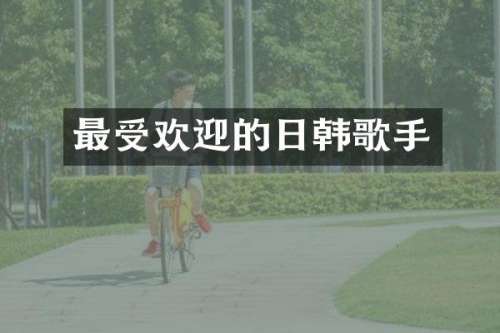 最受欢迎的日韩歌手