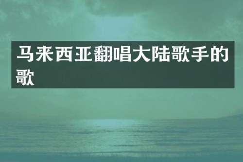 马来西亚翻唱大陆歌手的歌