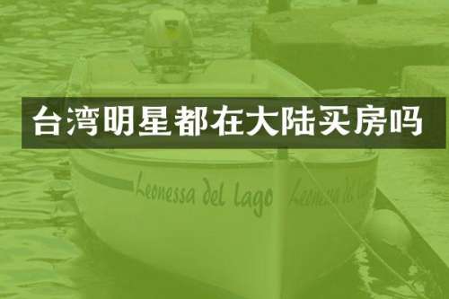 台湾明星都在大陆买房吗