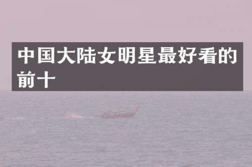 中国大陆女明星最好看的前十