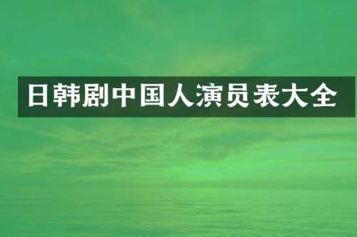 日韩剧中国人演员表大全