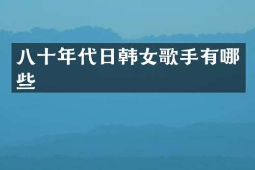 八十年代日韩女歌手有哪些