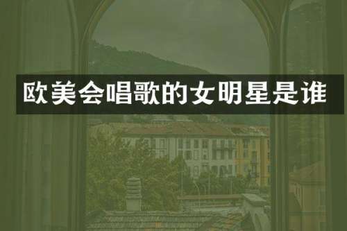 欧美会唱歌的女明星是谁
