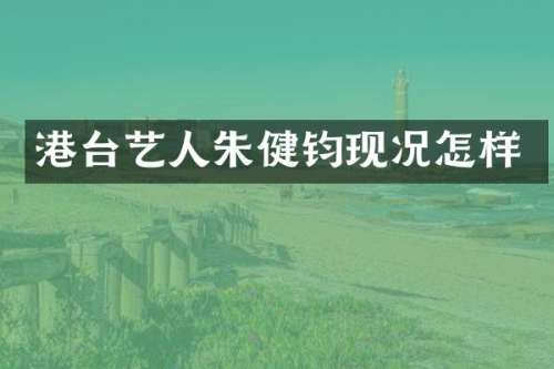 港台艺人朱健钧现况怎样