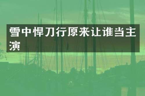 雪中悍刀行原来让谁当主演