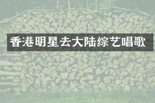 香港明星去大陆综艺唱歌