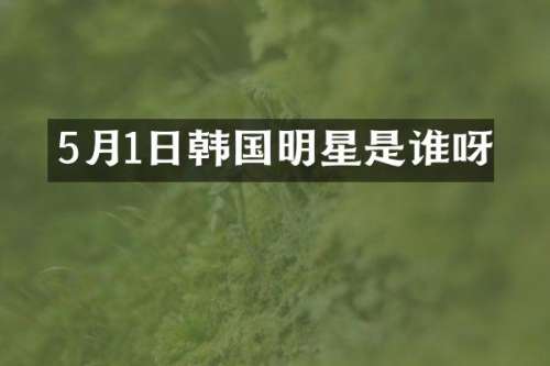 5月1日韩国明星是谁呀