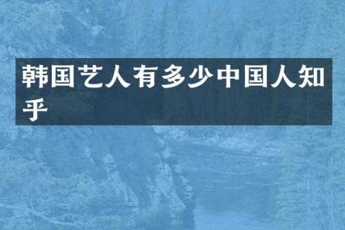 韩国艺人有多少中国人知乎