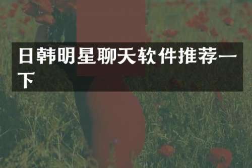 日韩明星聊天软件推荐一下