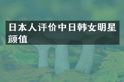 日本人评价中日韩女明星颜值