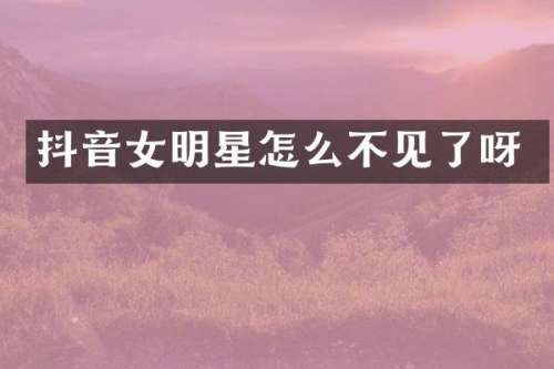 抖音女明星怎么不见了呀