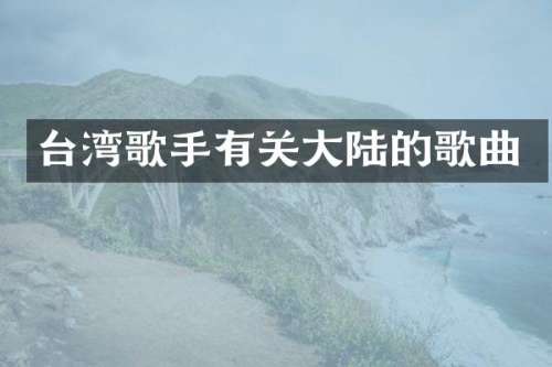 台湾歌手有关大陆的歌曲