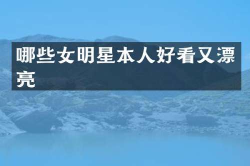 哪些女明星本人好看又漂亮