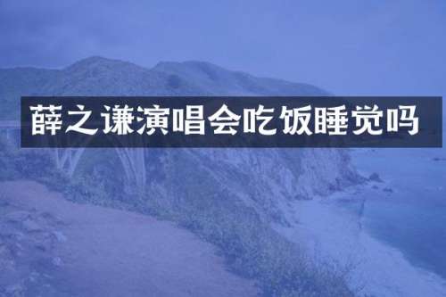 薛之谦演唱会吃饭睡觉吗