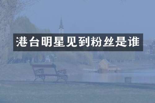 港台明星见到粉丝是谁