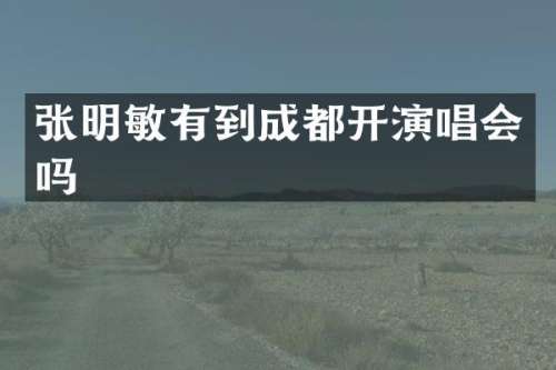 张明敏有到成都开演唱会吗