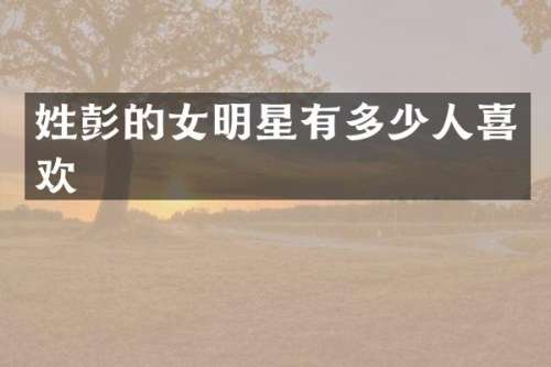 姓彭的女明星有多少人喜欢