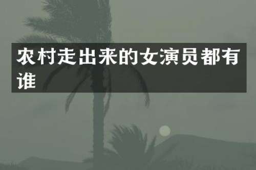 农村走出来的女演员都有谁