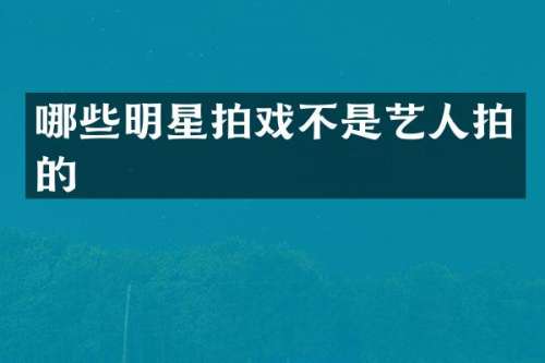 哪些明星拍戏不是艺人拍的