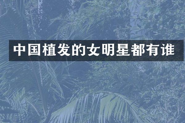 中国植发的女明星都有谁