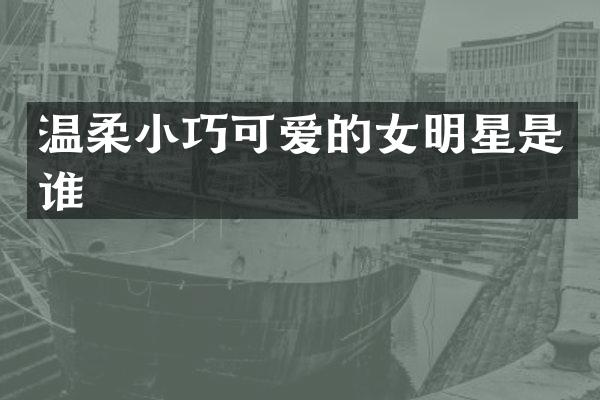 温柔小巧可爱的女明星是谁