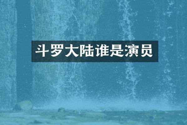 斗罗大陆谁是演员