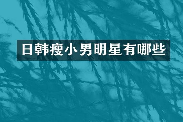 日韩瘦小男明星有哪些