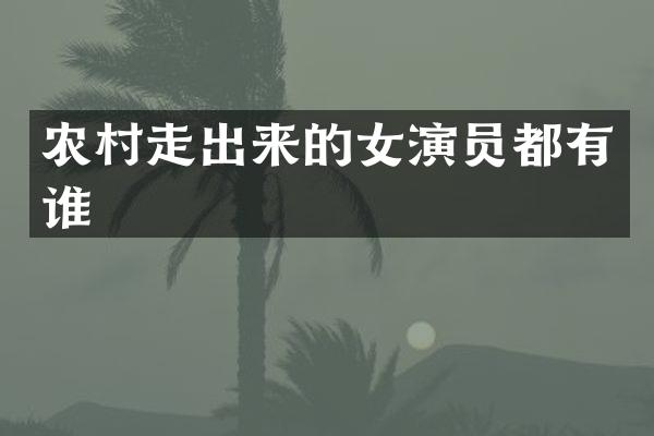 农村走出来的女演员都有谁