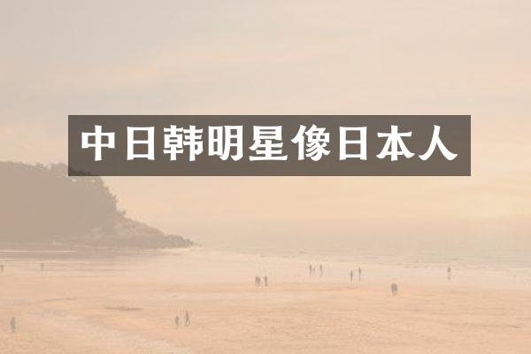 中日韩明星像日本人