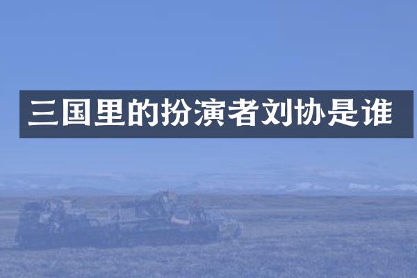 三国里的扮演者刘协是谁