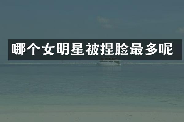 哪个女明星被捏脸最多呢