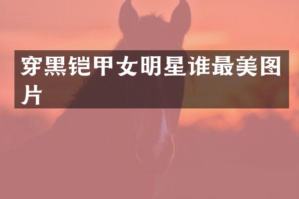 穿黑铠甲女明星谁最美图片