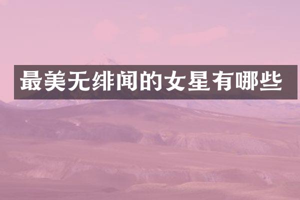 最美无绯闻的女星有哪些