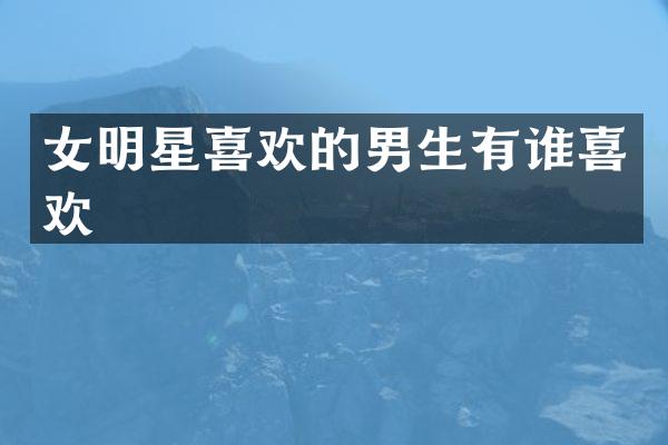 女明星喜欢的男生有谁喜欢