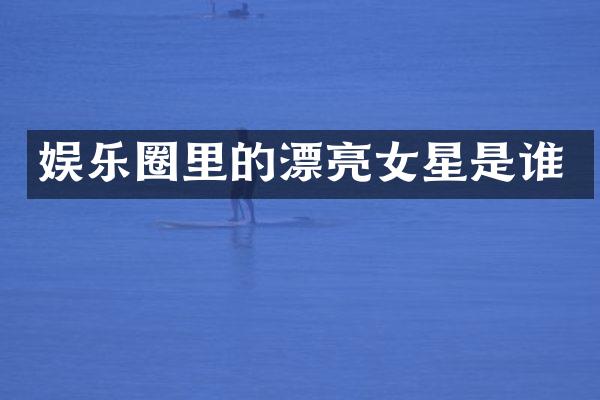 娱乐圈里的漂亮女星是谁