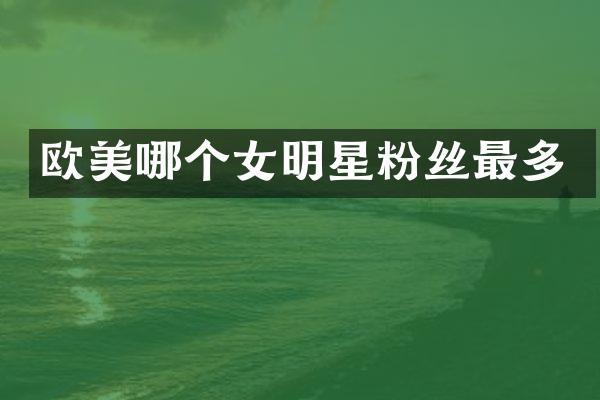 欧美哪个女明星粉丝最多