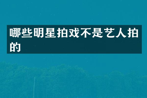 哪些明星拍戏不是艺人拍的