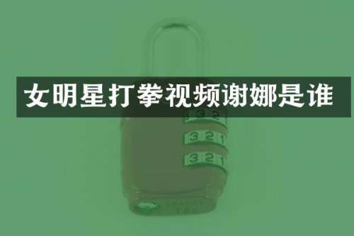 女明星打拳视频谢娜是谁