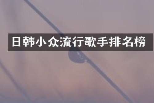 日韩小众流行歌手排名榜