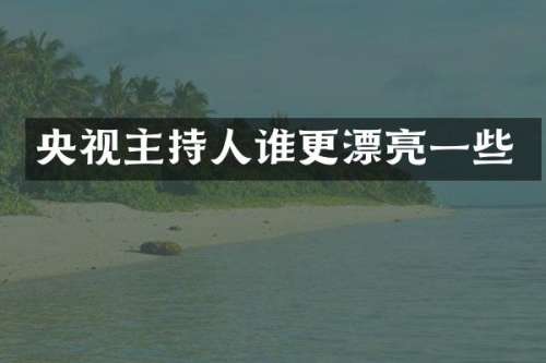 央视主持人谁更漂亮一些