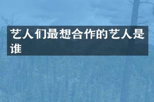 艺人们最想合作的艺人是谁