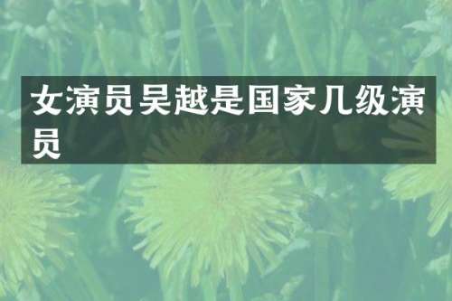 女演员吴越是国家几级演员