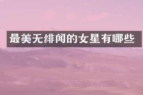 最美无绯闻的女星有哪些