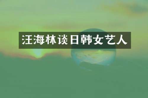 汪海林谈日韩女艺人