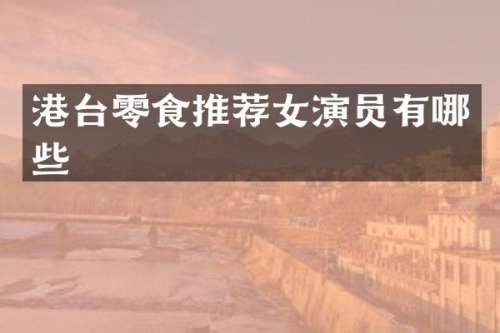 港台零食推荐女演员有哪些