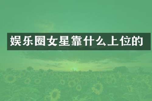 娱乐圈女星靠什么上位的